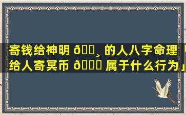 寄钱给神明 🕸 的人八字命理「给人寄冥币 🐒 属于什么行为」